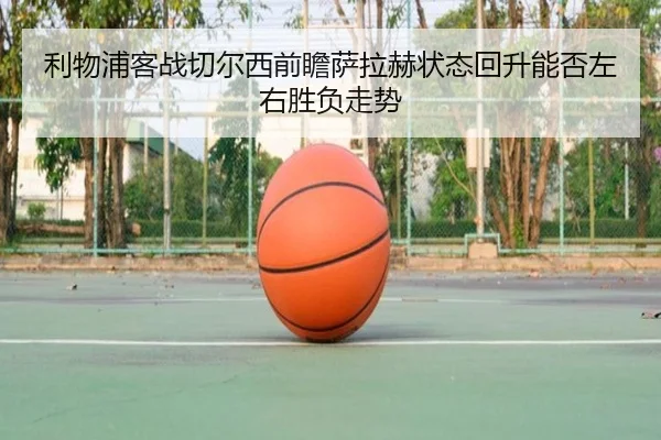 利物浦客战切尔西前瞻萨拉赫状态回升能否左右胜负走势 - jiuyou